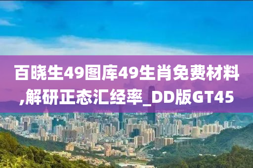 百晓生49图库49生肖免费材料,解研正态汇经率_DD版GT45