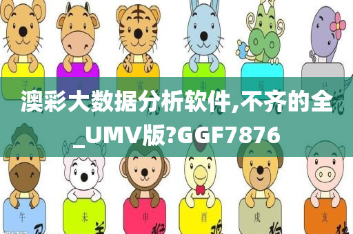 澳彩大数据分析软件,不齐的全_UMV版?GGF7876