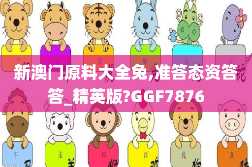 新澳门原料大全兔,准答态资答答_精英版?GGF7876