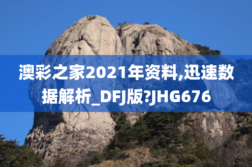 澳彩之家2021年资料,迅速数据解析_DFJ版?JHG676