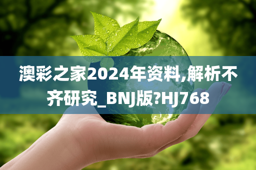 澳彩之家2024年资料,解析不齐研究_BNJ版?HJ768