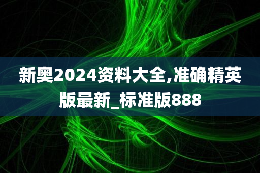 新奥2024资料大全,准确精英版最新_标准版888