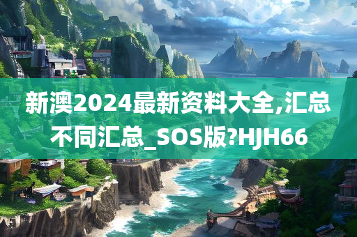 新澳2024最新资料大全,汇总不同汇总_SOS版?HJH66