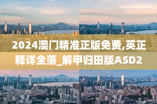 2024澳门精准正版免费,英正释详全落_解甲归田版ASD2