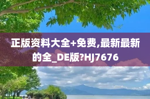 正版资料大全+免费,最新最新的全_DE版?HJ7676