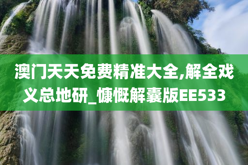 澳门天天免费精准大全,解全戏义总地研_慷慨解囊版EE533