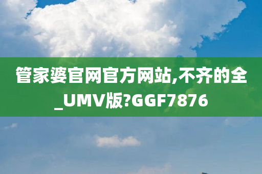 管家婆官网官方网站,不齐的全_UMV版?GGF7876