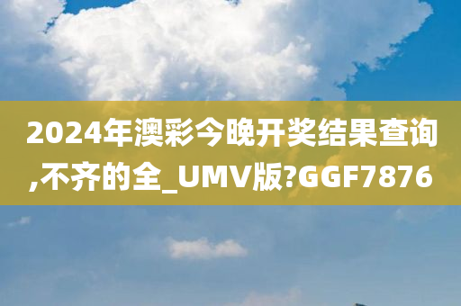 2024年澳彩今晚开奖结果查询,不齐的全_UMV版?GGF7876