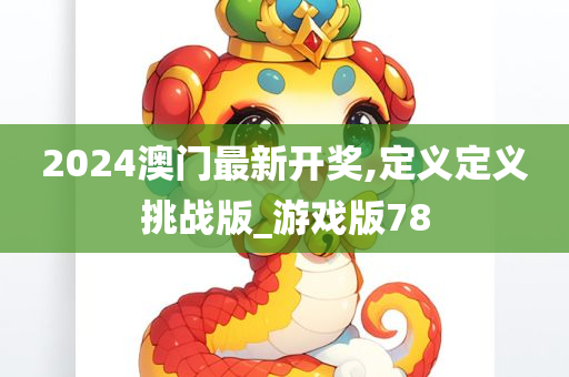 2024澳门最新开奖,定义定义挑战版_游戏版78