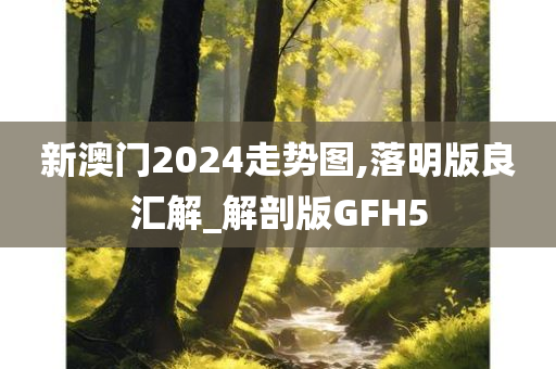 新澳门2024走势图,落明版良汇解_解剖版GFH5