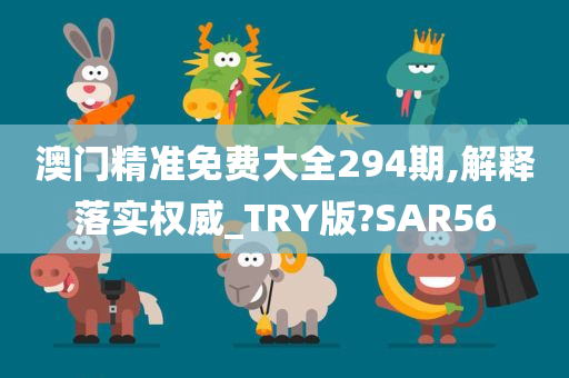 澳门精准免费大全294期,解释落实权威_TRY版?SAR56