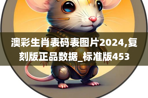 澳彩生肖表码表图片2024,复刻版正品数据_标准版453