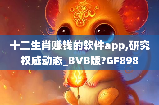 十二生肖赚钱的软件app,研究权威动态_BVB版?GF898