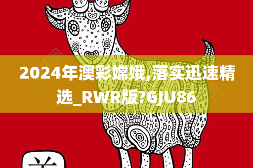 2024年澳彩嫦娥,落实迅速精选_RWR版?GJU86