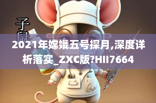 2021年嫦娥五号探月,深度详析落实_ZXC版?HII7664