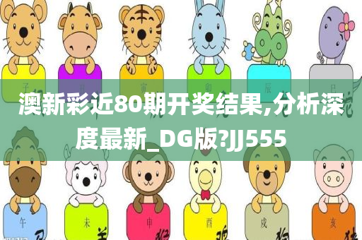 澳新彩近80期开奖结果,分析深度最新_DG版?JJ555