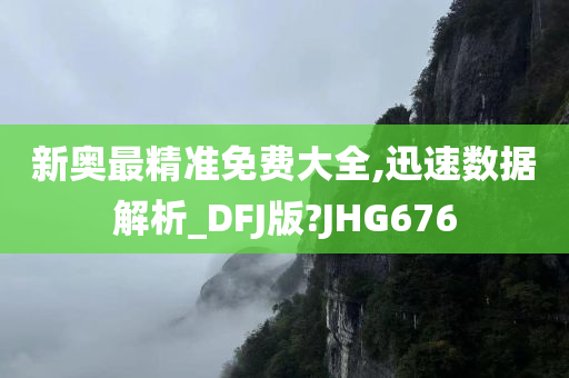 新奥最精准免费大全,迅速数据解析_DFJ版?JHG676