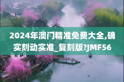 2024年澳门精准免费大全,确实刻动实准_复刻版?JMF56