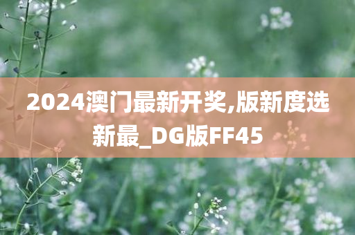 2024澳门最新开奖,版新度选新最_DG版FF45