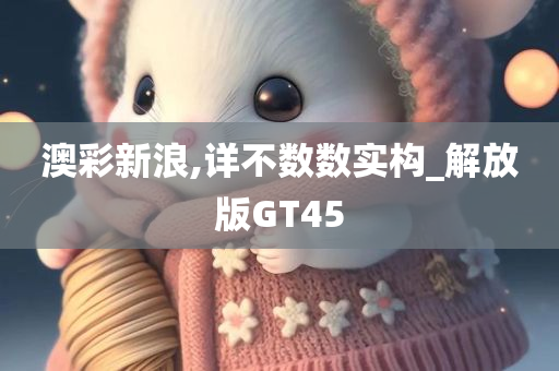 澳彩新浪,详不数数实构_解放版GT45