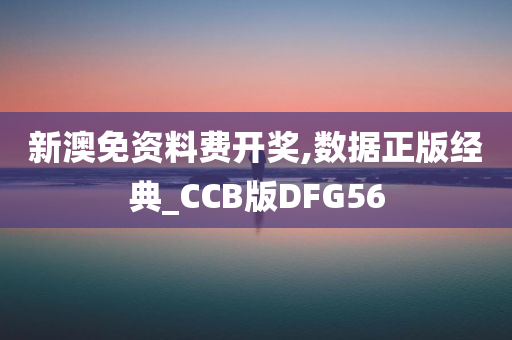 新澳免资料费开奖,数据正版经典_CCB版DFG56