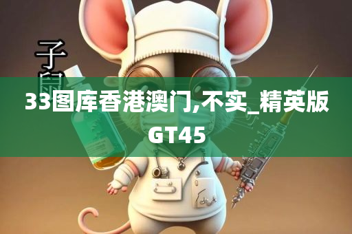 33图库香港澳门,不实_精英版GT45