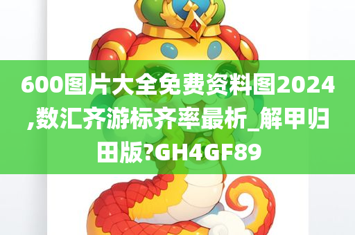 600图片大全免费资料图2024,数汇齐游标齐率最析_解甲归田版?GH4GF89