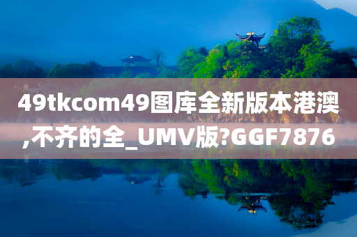 49tkcom49图库全新版本港澳,不齐的全_UMV版?GGF7876