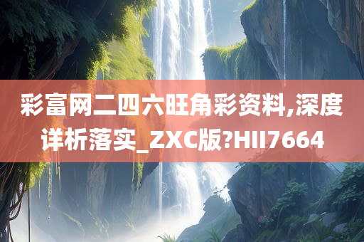 彩富网二四六旺角彩资料,深度详析落实_ZXC版?HII7664