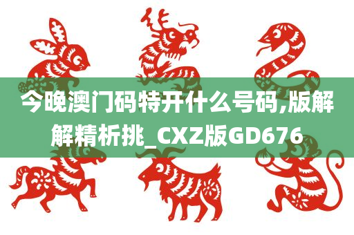 今晚澳门码特开什么号码,版解解精析挑_CXZ版GD676