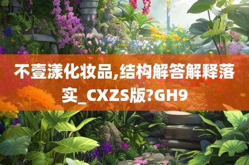 不壹漾化妆品,结构解答解释落实_CXZS版?GH9