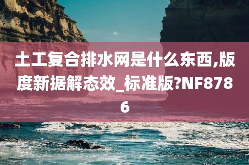 土工复合排水网是什么东西,版度新据解态效_标准版?NF8786