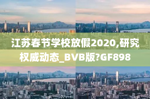 江苏春节学校放假2020,研究权威动态_BVB版?GF898