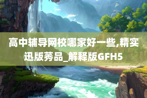 高中辅导网校哪家好一些,精实迅版莠品_解释版GFH5