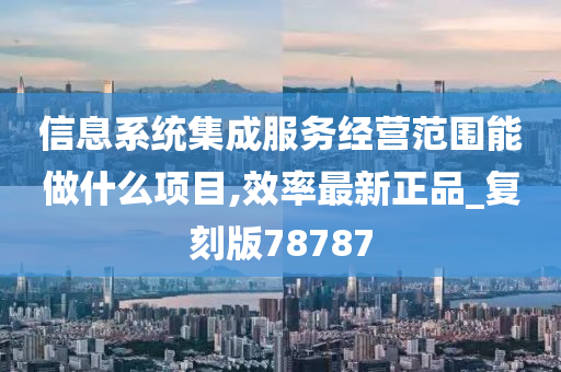 信息系统集成服务经营范围能做什么项目,效率最新正品_复刻版78787