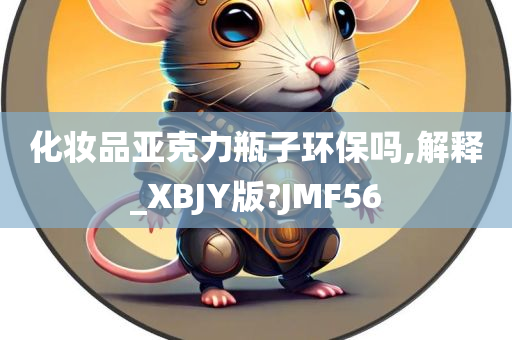 化妆品亚克力瓶子环保吗,解释_XBJY版?JMF56