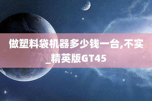 做塑料袋机器多少钱一台,不实_精英版GT45