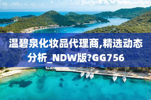 温碧泉化妆品代理商,精选动态分析_NDW版?GG756