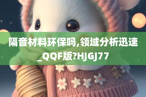 隔音材料环保吗,领域分析迅速_QQF版?HJGJ77