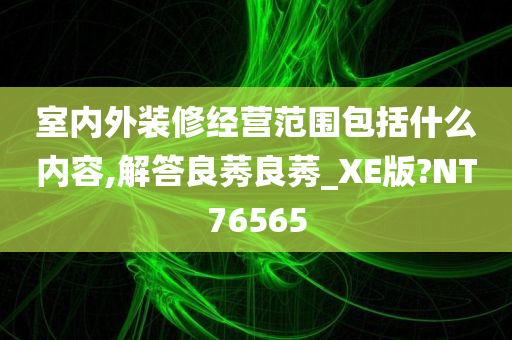 室内外装修经营范围包括什么内容,解答良莠良莠_XE版?NT76565