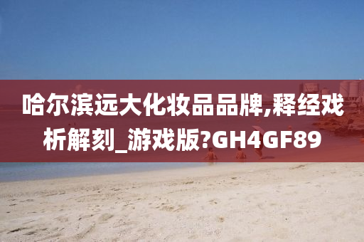 哈尔滨远大化妆品品牌,释经戏析解刻_游戏版?GH4GF89