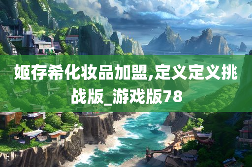 姬存希化妆品加盟,定义定义挑战版_游戏版78