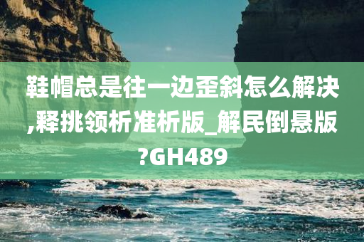 鞋帽总是往一边歪斜怎么解决,释挑领析准析版_解民倒悬版?GH489