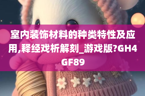 室内装饰材料的种类特性及应用,释经戏析解刻_游戏版?GH4GF89