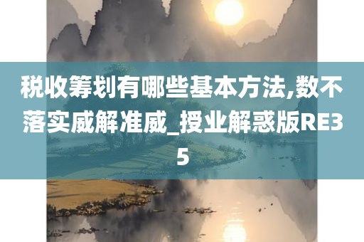 税收筹划有哪些基本方法,数不落实威解准威_授业解惑版RE35