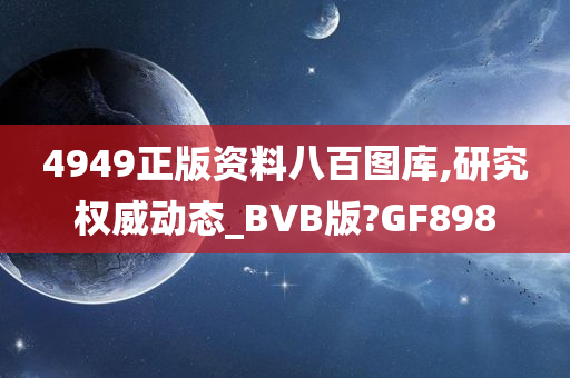 4949正版资料八百图库,研究权威动态_BVB版?GF898