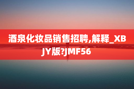 酒泉化妆品销售招聘,解释_XBJY版?JMF56