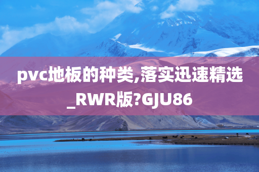 pvc地板的种类,落实迅速精选_RWR版?GJU86