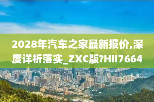 2028年汽车之家最新报价,深度详析落实_ZXC版?HII7664