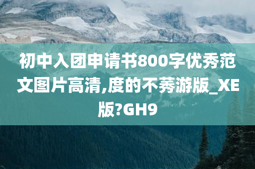 初中入团申请书800字优秀范文图片高清,度的不莠游版_XE版?GH9